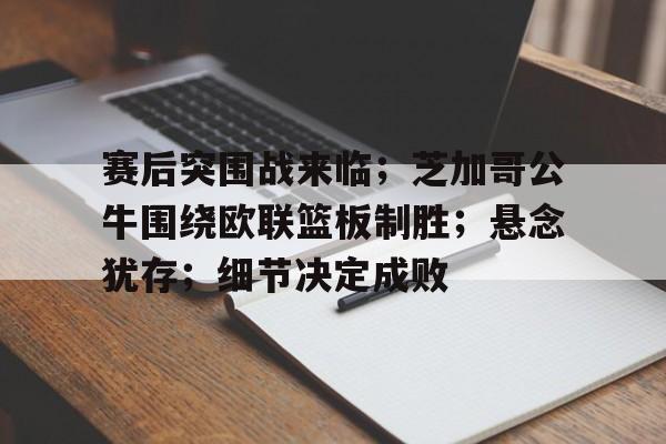 开云体育-赛后突围战来临；芝加哥公牛围绕欧联篮板制胜；悬念犹存；细节决定成败