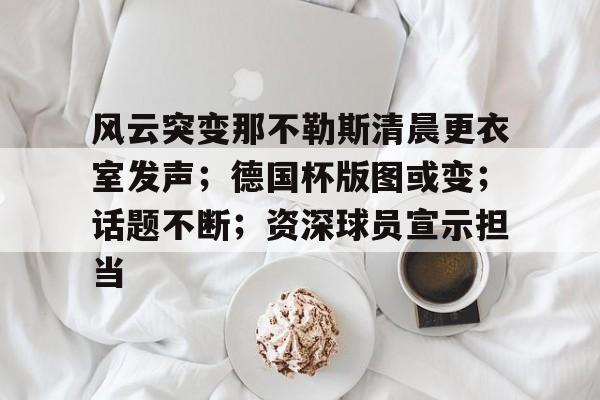 风云突变那不勒斯清晨更衣室发声；德国杯版图或变；话题不断；资深球员宣示担当